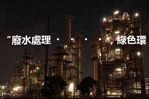 “廢水處理，綠色環(huán)保新篇章”